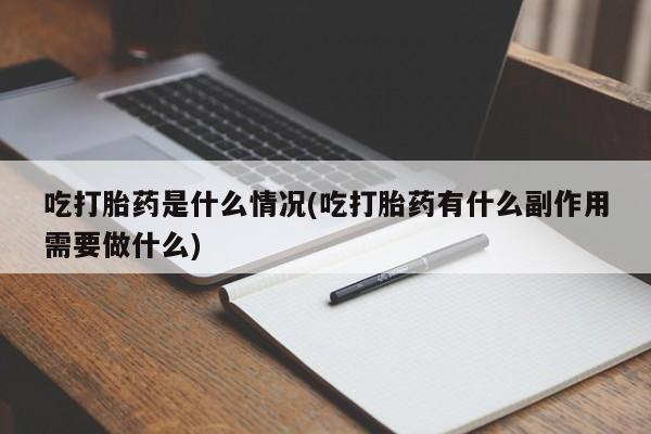 米非米索联系微信吃打胎药是什么情况(吃打胎药有什么副作用需要做什么)