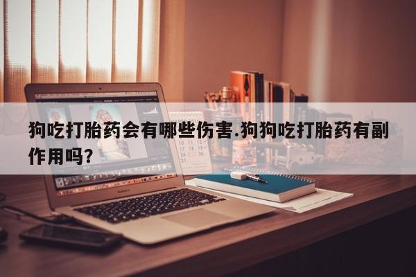米非米索联系微信狗吃打胎药会有哪些伤害.狗狗吃打胎药有副作用吗？