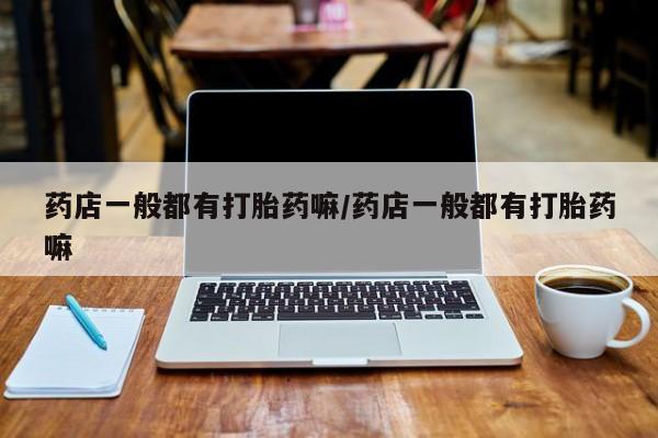 米非米索联系微信药店一般都有打胎药嘛/药店一般都有打胎药嘛