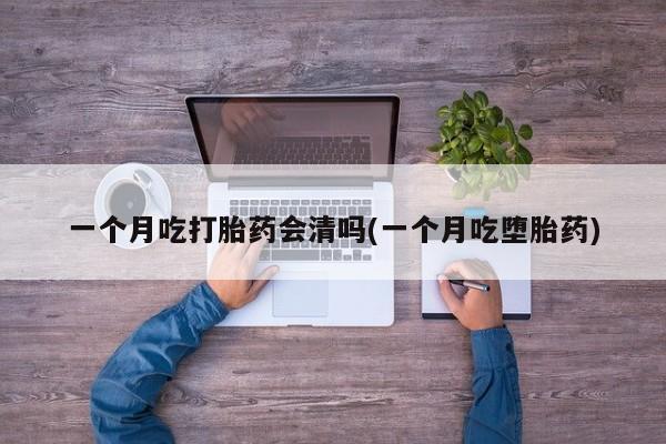 米非米索联系微信一个月吃打胎药会清吗(一个月吃堕胎药)