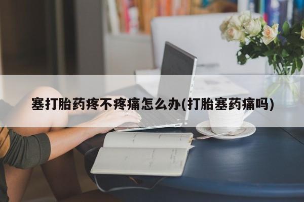 米非米索联系微信塞打胎药疼不疼痛怎么办(打胎塞药痛吗)