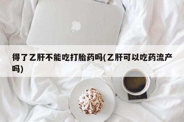 米非米索联系微信得了乙肝不能吃打胎药吗(乙肝可以吃药流产吗)