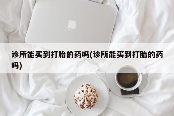 米非米索联系微信诊所能买到打胎的药吗(诊所能买到打胎的药吗)