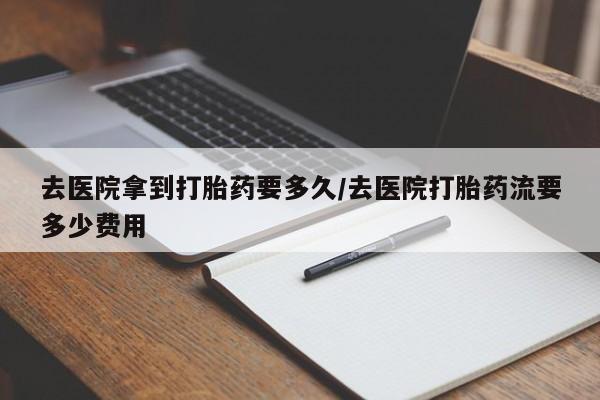 米非米索联系微信去医院拿到打胎药要多久/去医院打胎药流要多少费用