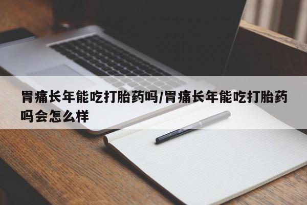 米非米索联系微信胃痛长年能吃打胎药吗/胃痛长年能吃打胎药吗会怎么样