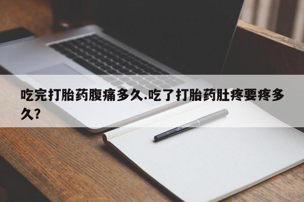 米非米索联系微信吃完打胎药腹痛多久.吃了打胎药肚疼要疼多久？