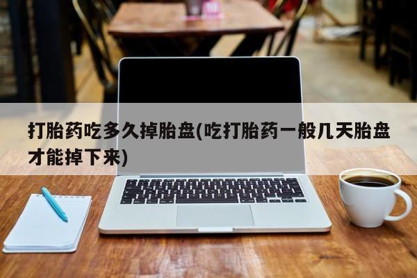 米非米索联系微信打胎药吃多久掉胎盘(吃打胎药一般几天胎盘才能掉下来)