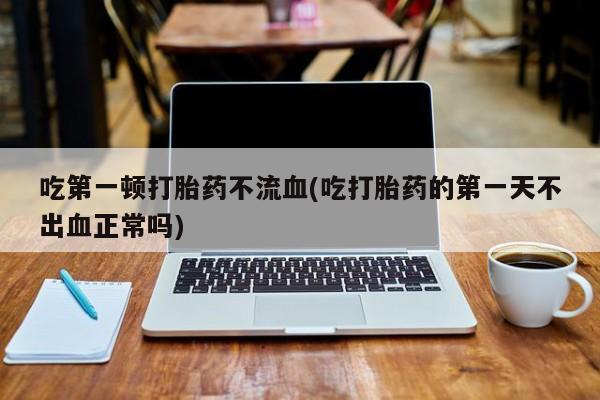 米非米索联系微信吃第一顿打胎药不流血(吃打胎药的第一天不出血正常吗)