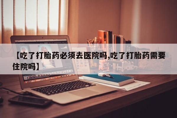 米非米索联系微信【吃了打胎药必须去医院吗,吃了打胎药需要住院吗】