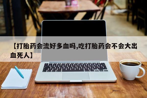 米非米索联系微信【打胎药会流好多血吗,吃打胎药会不会大出血死人】
