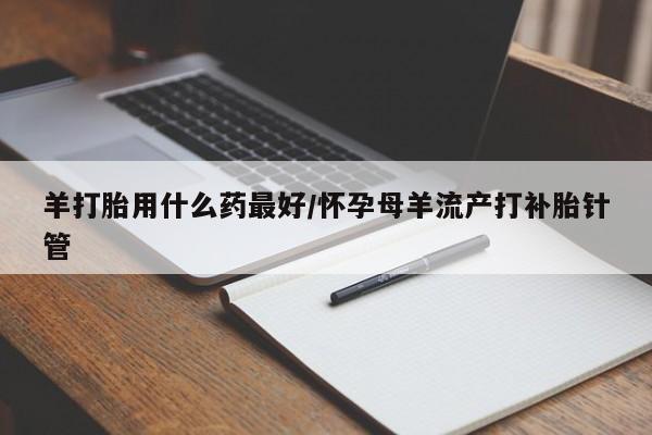 米非米索联系微信羊打胎用什么药最好/怀孕母羊流产打补胎针管