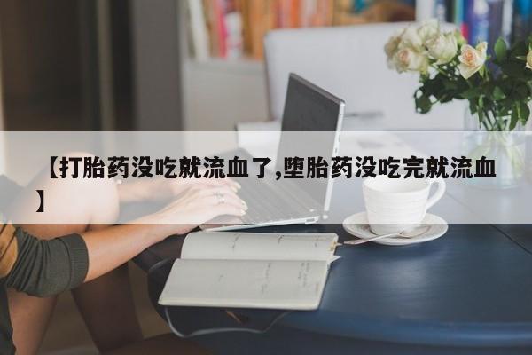 米非米索联系微信【打胎药没吃就流血了,堕胎药没吃完就流血】