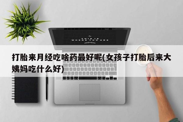 米非米索联系微信打胎来月经吃啥药最好呢(女孩子打胎后来大姨妈吃什么好)