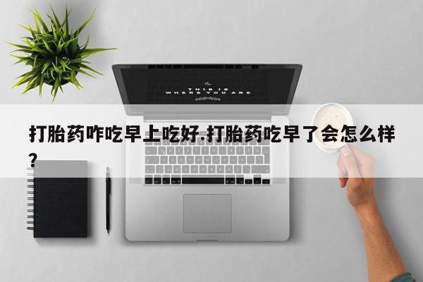 米非米索联系微信打胎药咋吃早上吃好.打胎药吃早了会怎么样？