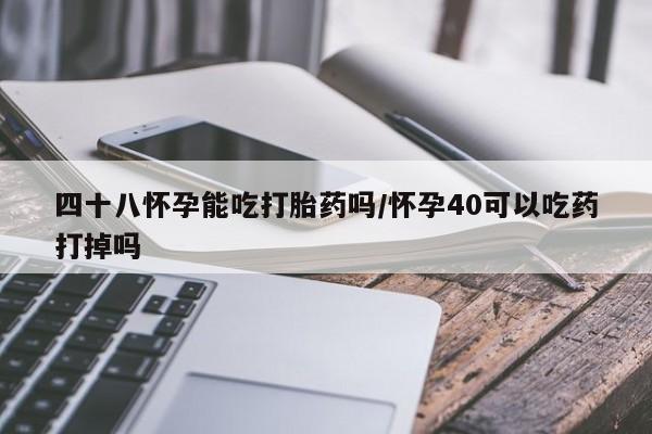 米非米索联系微信四十八怀孕能吃打胎药吗/怀孕40可以吃药打掉吗