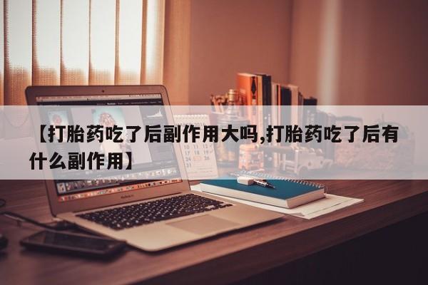 米非米索联系微信【打胎药吃了后副作用大吗,打胎药吃了后有什么副作用】