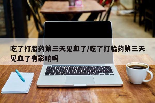 米非米索联系微信吃了打胎药第三天见血了/吃了打胎药第三天见血了有影响吗