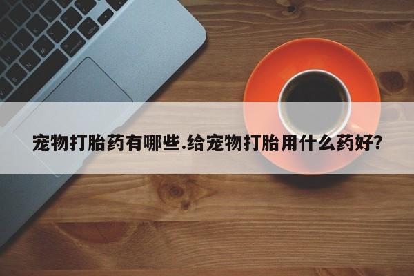 米非米索联系微信宠物打胎药有哪些.给宠物打胎用什么药好？