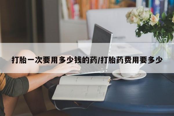 米非米索联系微信打胎一次要用多少钱的药/打胎药费用要多少