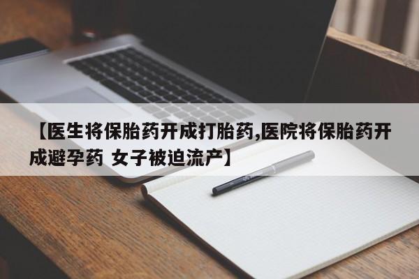 米非米索联系微信【医生将保胎药开成打胎药,医院将保胎药开成避孕药 女子被迫流产】