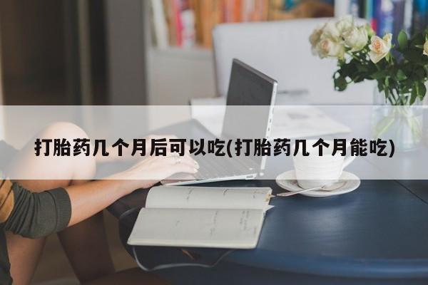 米非米索联系微信打胎药几个月后可以吃(打胎药几个月能吃)