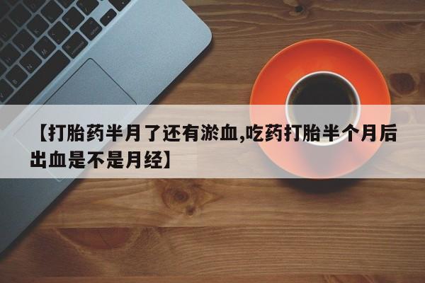 米非米索联系微信【打胎药半月了还有淤血,吃药打胎半个月后出血是不是月经】