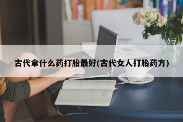 米非米索联系微信古代拿什么药打胎最好(古代女人打胎药方)