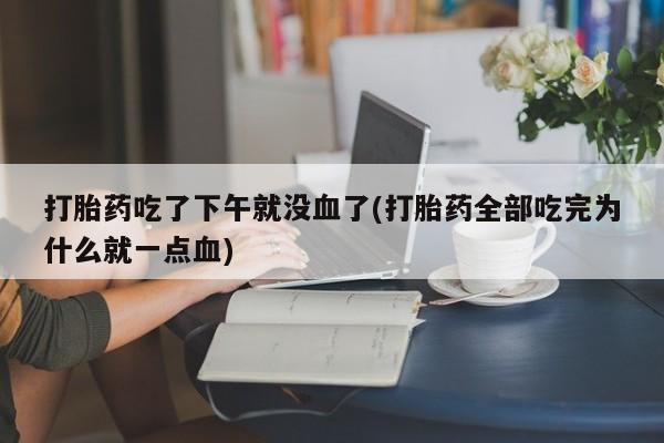 米非米索联系微信打胎药吃了下午就没血了(打胎药全部吃完为什么就一点血)