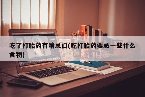 米非米索联系微信吃了打胎药有啥忌口(吃打胎药要忌一些什么食物)