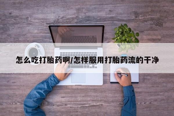 米非米索联系微信怎么吃打胎药啊/怎样服用打胎药流的干净
