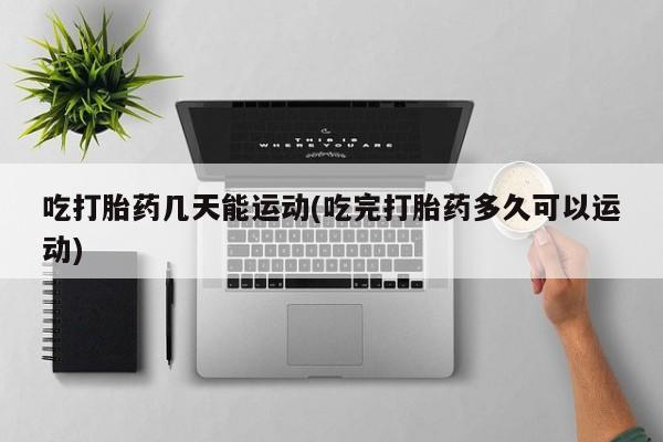 米非米索联系微信吃打胎药几天能运动(吃完打胎药多久可以运动)