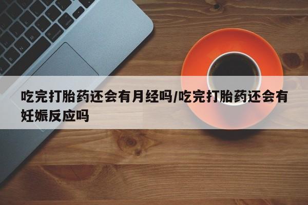 米非米索联系微信吃完打胎药还会有月经吗/吃完打胎药还会有妊娠反应吗