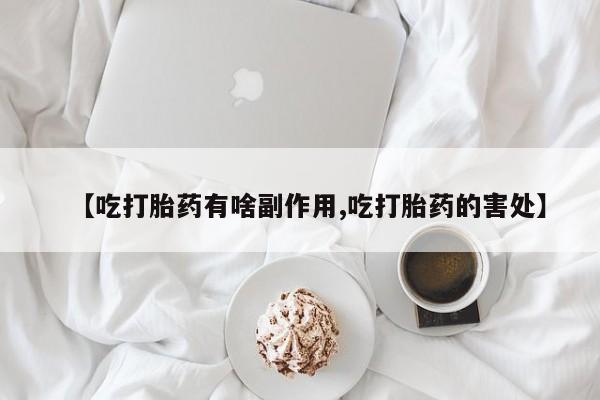 米非米索联系微信【吃打胎药有啥副作用,吃打胎药的害处】