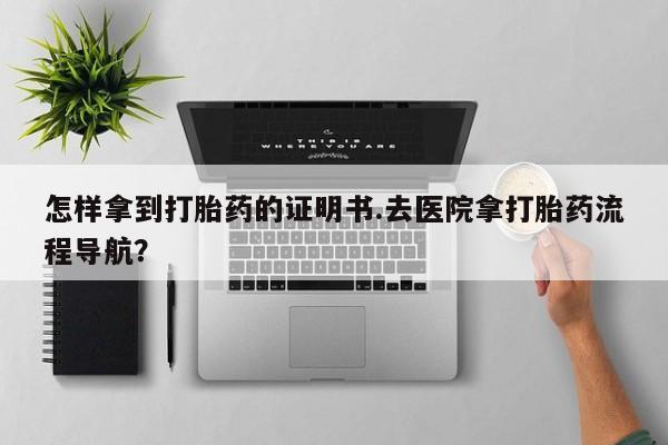 米非米索联系微信怎样拿到打胎药的证明书.去医院拿打胎药流程导航？