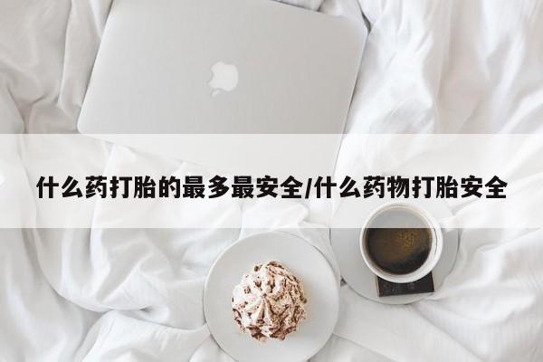 米非米索联系微信什么药打胎的最多最安全/什么药物打胎安全