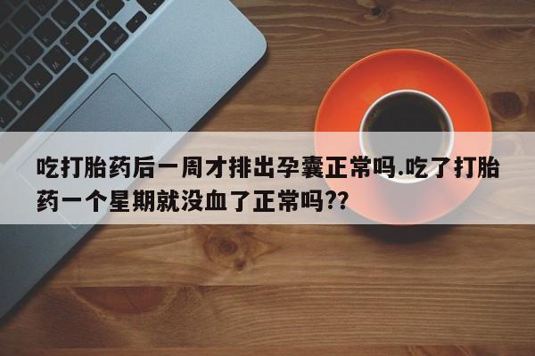 米非米索联系微信吃打胎药后一周才排出孕囊正常吗.吃了打胎药一个星期就没血了正常吗?？