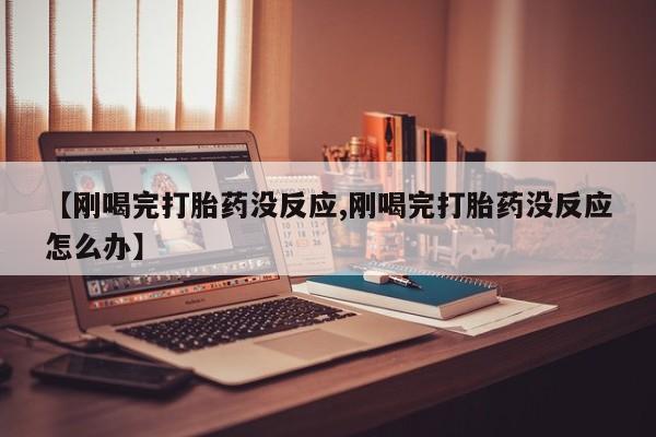米非米索联系微信【刚喝完打胎药没反应,刚喝完打胎药没反应怎么办】