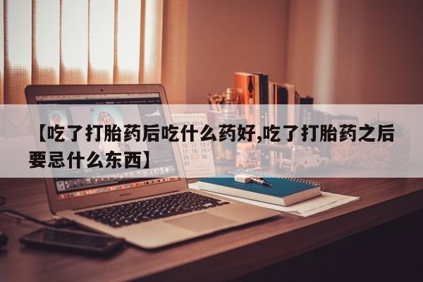 米非米索联系微信【吃了打胎药后吃什么药好,吃了打胎药之后要忌什么东西】