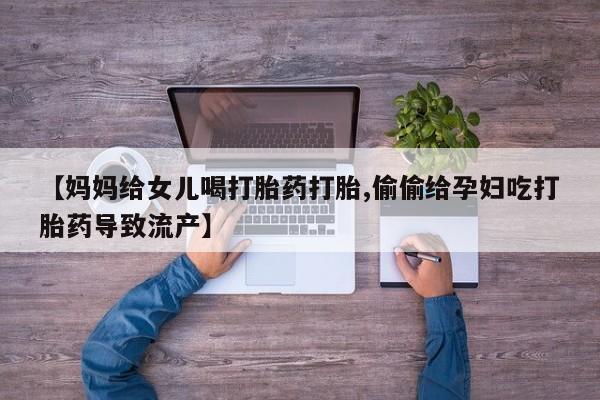 米非米索联系微信【妈妈给女儿喝打胎药打胎,偷偷给孕妇吃打胎药导致流产】