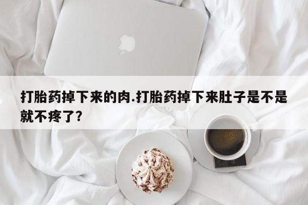 米非米索联系微信打胎药掉下来的肉.打胎药掉下来肚子是不是就不疼了？