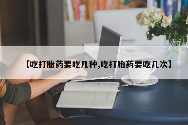 米非米索联系微信【吃打胎药要吃几种,吃打胎药要吃几次】