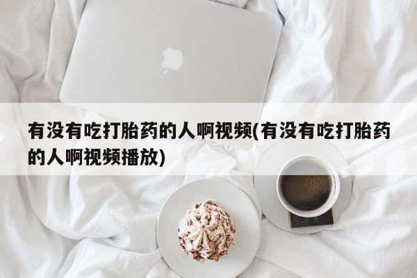 米非米索联系微信有没有吃打胎药的人啊视频(有没有吃打胎药的人啊视频播放)