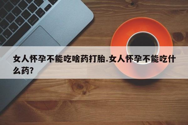 米非米索联系微信女人怀孕不能吃啥药打胎.女人怀孕不能吃什么药？