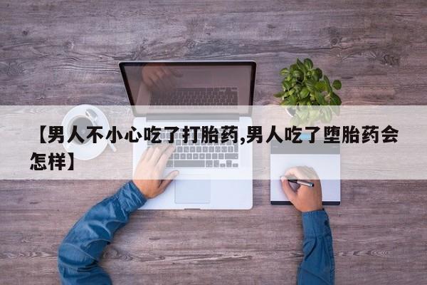 米非米索联系微信【男人不小心吃了打胎药,男人吃了堕胎药会怎样】