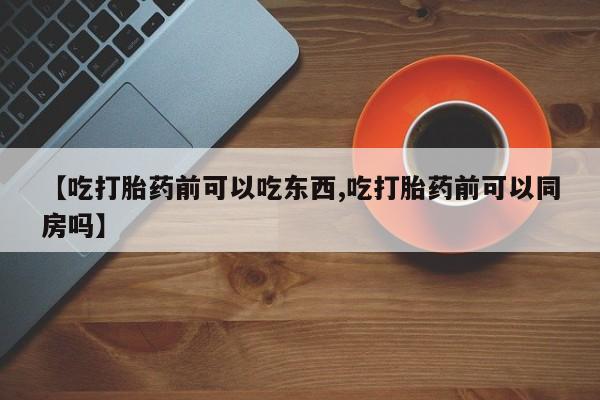米非米索联系微信【吃打胎药前可以吃东西,吃打胎药前可以同房吗】