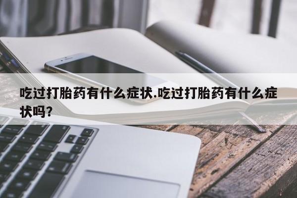 米非米索联系微信吃过打胎药有什么症状.吃过打胎药有什么症状吗？