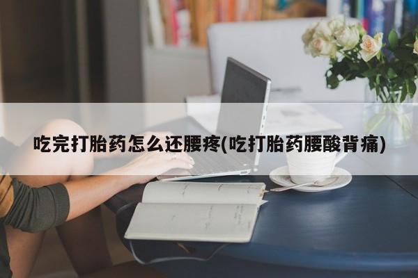 米非米索联系微信吃完打胎药怎么还腰疼(吃打胎药腰酸背痛)