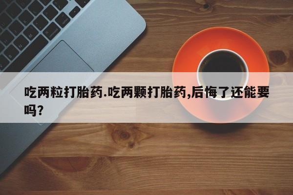 米非米索联系微信吃两粒打胎药.吃两颗打胎药,后悔了还能要吗？