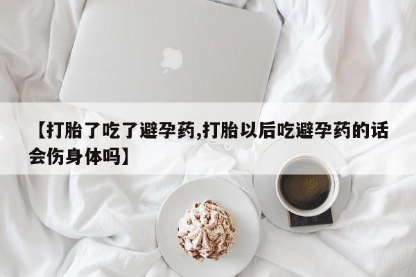 米非米索联系微信【打胎了吃了避孕药,打胎以后吃避孕药的话会伤身体吗】
