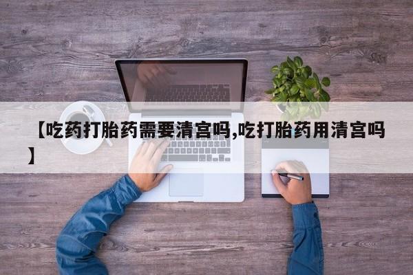 米非米索联系微信【吃药打胎药需要清宫吗,吃打胎药用清宫吗】
